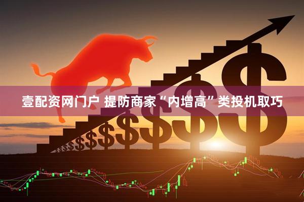 壹配资网门户 提防商家“内增高”类投机取巧