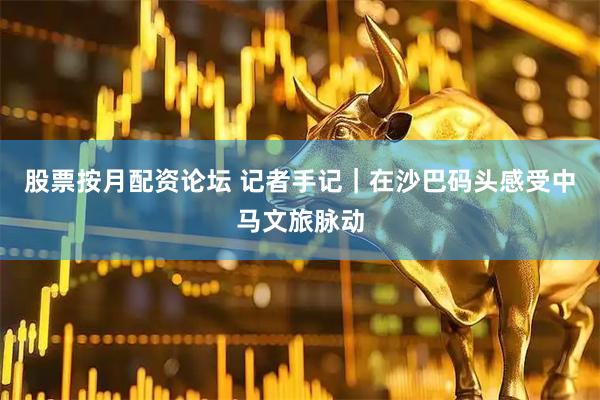 股票按月配资论坛 记者手记｜在沙巴码头感受中马文旅脉动