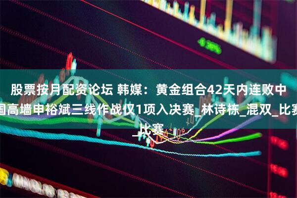 股票按月配资论坛 韩媒：黄金组合42天内连败中国高墙申裕斌三线作战仅1项入决赛_林诗栋_混双_比赛