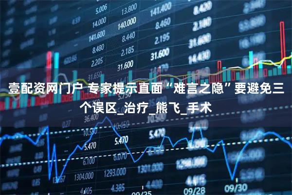 壹配资网门户 专家提示直面“难言之隐”要避免三个误区_治疗_熊飞_手术