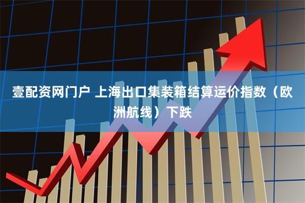 壹配资网门户 上海出口集装箱结算运价指数（欧洲航线）下跌
