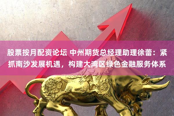 股票按月配资论坛 中州期货总经理助理徐蕾：紧抓南沙发展机遇，构建大湾区绿色金融服务体系