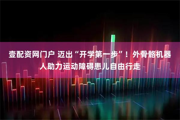 壹配资网门户 迈出“开学第一步”！外骨骼机器人助力运动障碍患儿自由行走