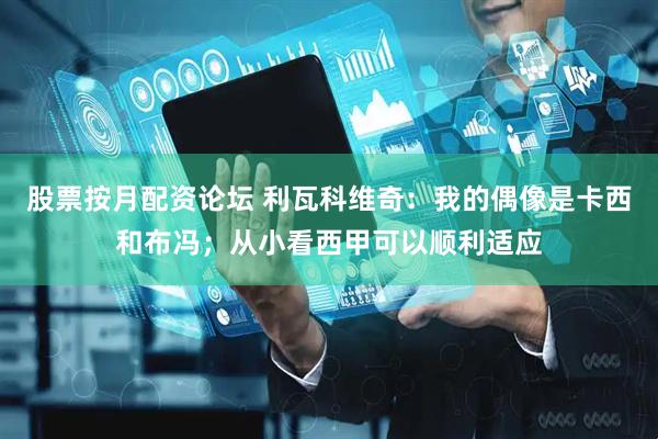 股票按月配资论坛 利瓦科维奇：我的偶像是卡西和布冯；从小看西甲可以顺利适应