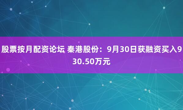 股票按月配资论坛 秦港股份：9月30日获融资买入930.50万元