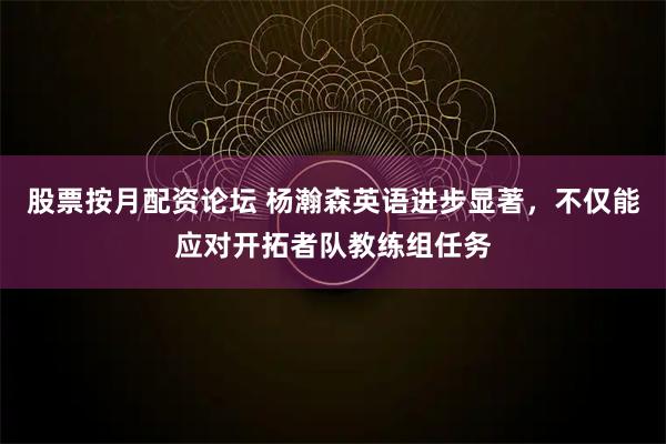 股票按月配资论坛 杨瀚森英语进步显著，不仅能应对开拓者队教练组任务