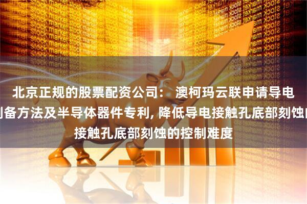 北京正规的股票配资公司： 澳柯玛云联申请导电接触孔的制备方法及半导体器件专利, 降低导电接触孔底部刻蚀的控制难度
