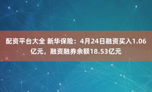 配资平台大全 新华保险：4月24日融资买入1.06亿元，融资融券余额18.53亿元