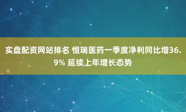 实盘配资网站排名 恒瑞医药一季度净利同比增36.9% 延续上年增长态势