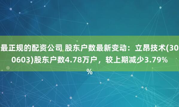 最正规的配资公司 股东户数最新变动：立昂技术(300603)股东户数4.78万户，较上期减少3.79%