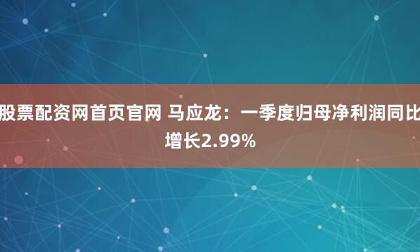 股票配资网首页官网 马应龙：一季度归母净利润同比增长2.99%