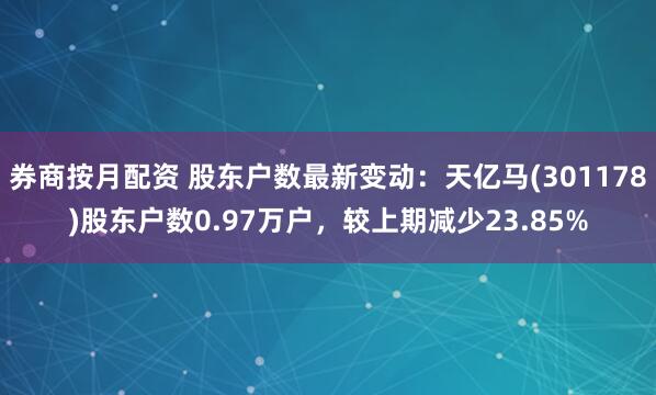 券商按月配资 股东户数最新变动：天亿马(301178)股东户数0.97万户，较上期减少23.85%