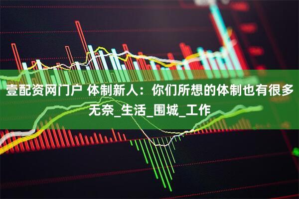 壹配资网门户 体制新人：你们所想的体制也有很多无奈_生活_围城_工作
