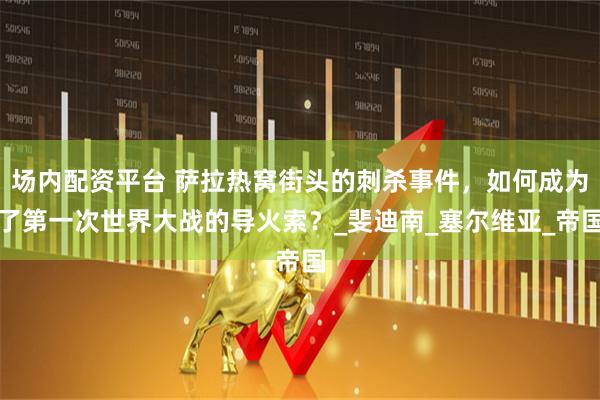 场内配资平台 萨拉热窝街头的刺杀事件，如何成为了第一次世界大战的导火索？_斐迪南_塞尔维亚_帝国