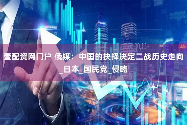 壹配资网门户 俄媒：中国的抉择决定二战历史走向_日本_国民党_侵略